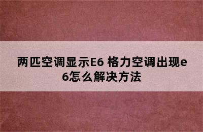 两匹空调显示E6 格力空调出现e6怎么解决方法